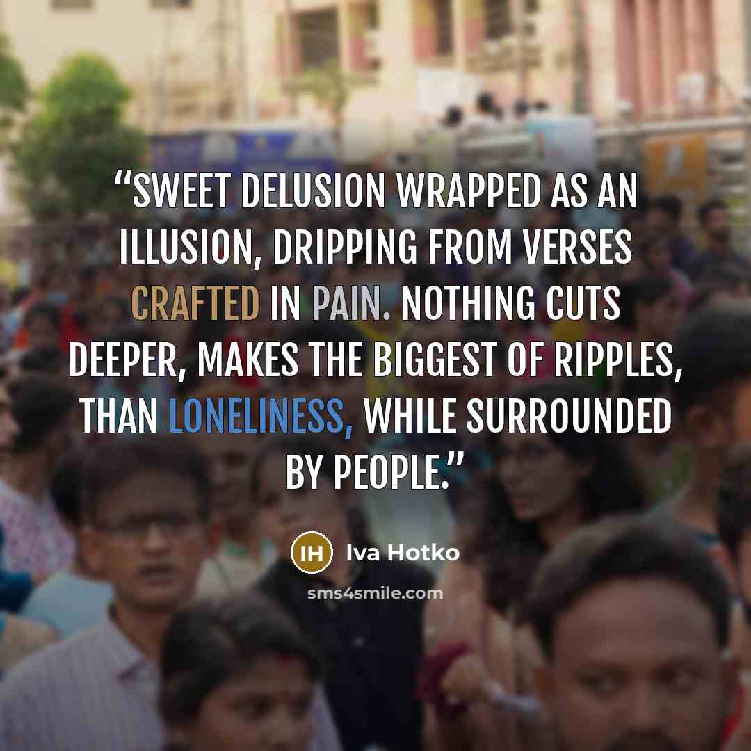 “Sweet delusion wrapped as an illusion, dripping from verses crafted in pain. Nothing cuts deeper, makes the biggest of ripples, than loneliness, while surrounded by people.” quote by Iva Hotko