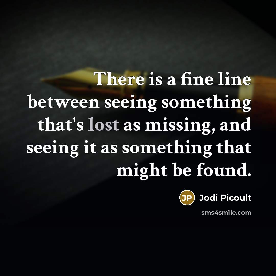 “There is a fine line between seeing something that's lost as missing, and seeing it as something that might be found.” quote by Jodi Picoult