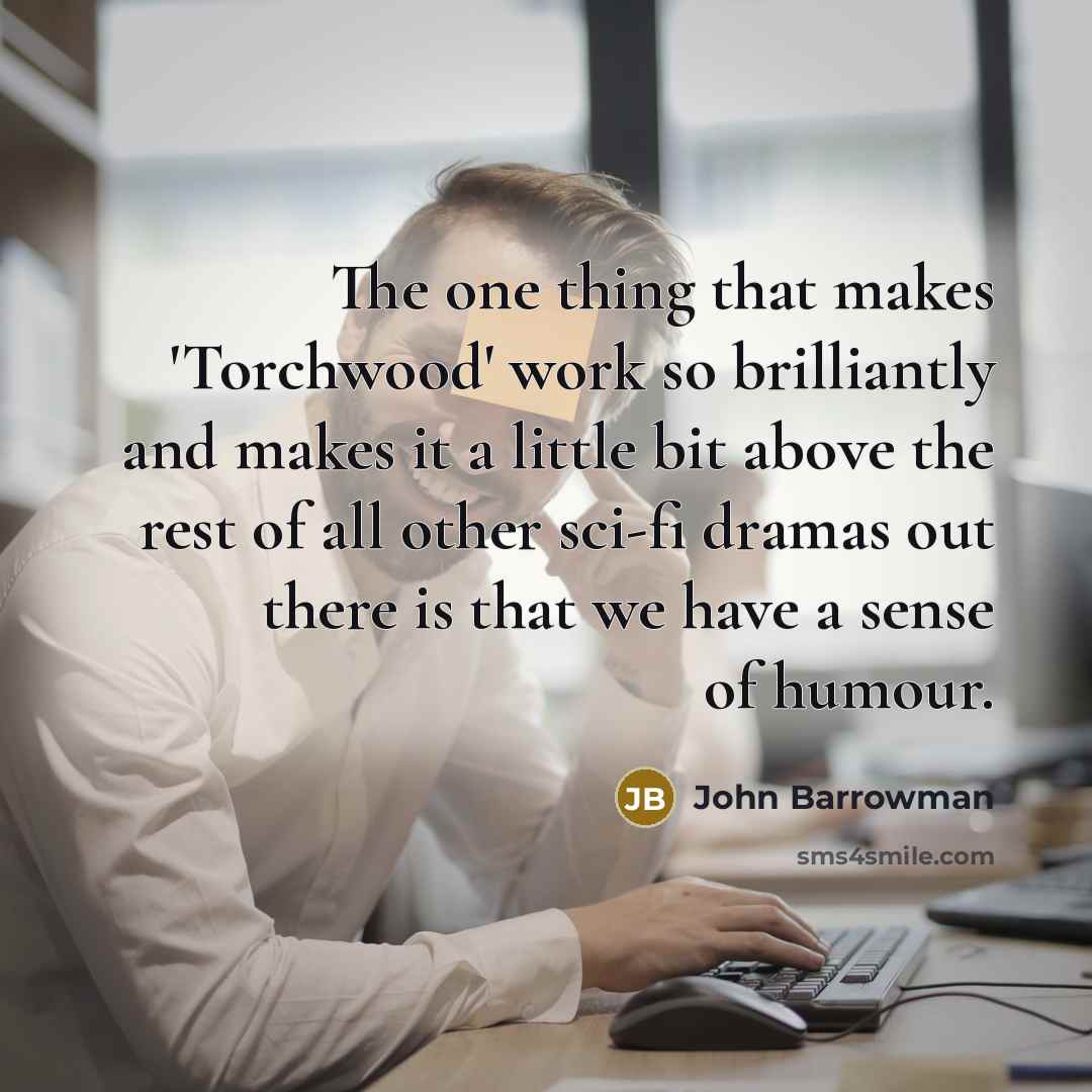 “The one thing that makes 'Torchwood' work so brilliantly and makes it a little bit above the rest of all other sci-fi dramas out there is that we have a sense of humour.” quote by John Barrowman