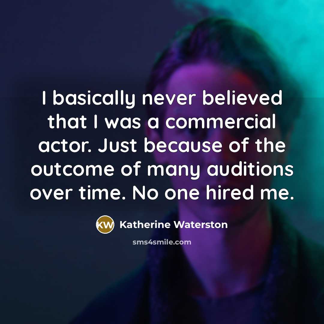 “I basically never believed that I was a commercial actor. Just because of the outcome of many auditions over time. No one hired me.” quote by Katherine Waterston