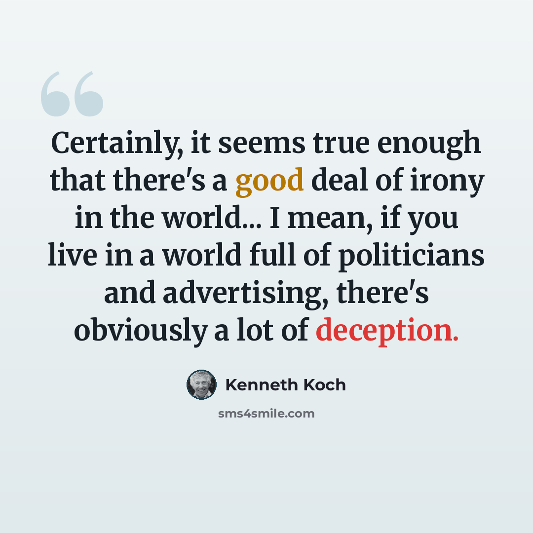 “Certainly, it seems true enough that there's a good deal of irony in the world... I mean, if you live in a world full of politicians and advertising, there's obviously a lot of deception.” quote by Kenneth Koch