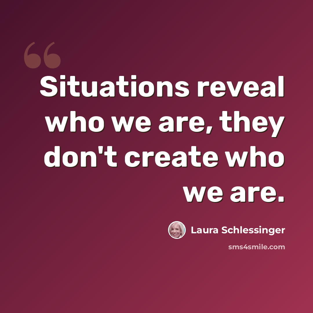 “Situations reveal who we are, they don't create who we are.” quote by Laura Schlessinger