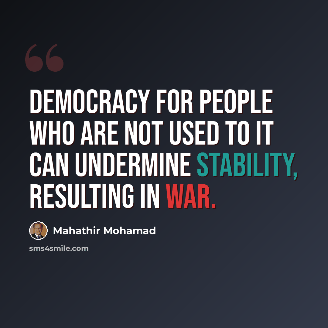 “Democracy for people who are not used to it can undermine stability, resulting in war.” quote by Mahathir Mohamad