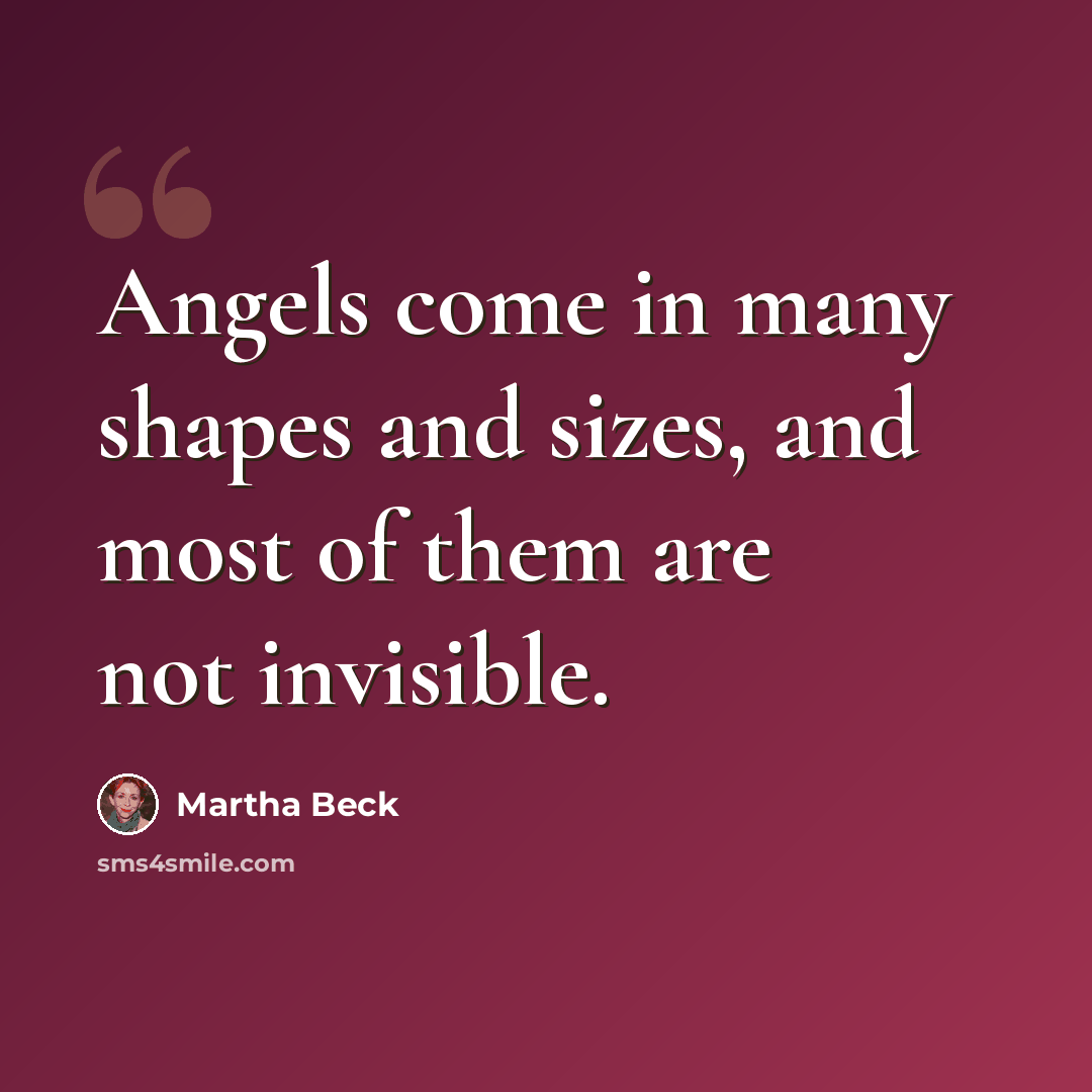 “Angels come in many shapes and sizes, and most of them are not invisible.” quote by Martha Beck