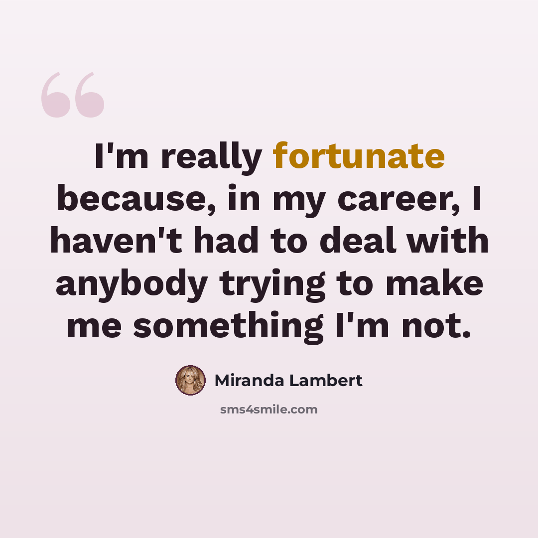 “I'm really fortunate because, in my career, I haven't had to deal with anybody trying to make me something I'm not.” quote by Miranda Lambert