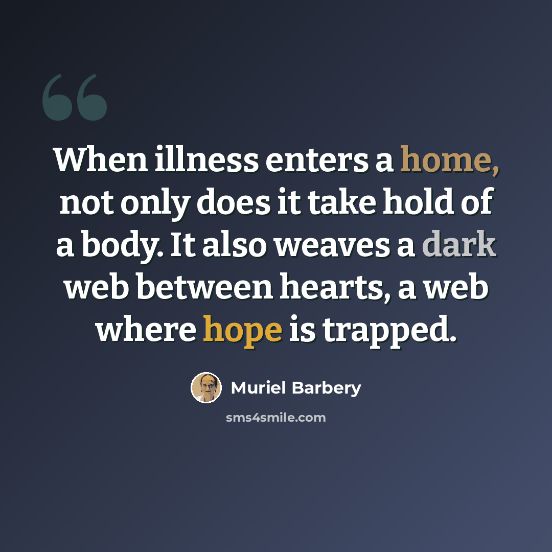 “When illness enters a home, not only does it take hold of a body. It also weaves a dark web between hearts, a web where hope is trapped.” quote by Muriel Barbery