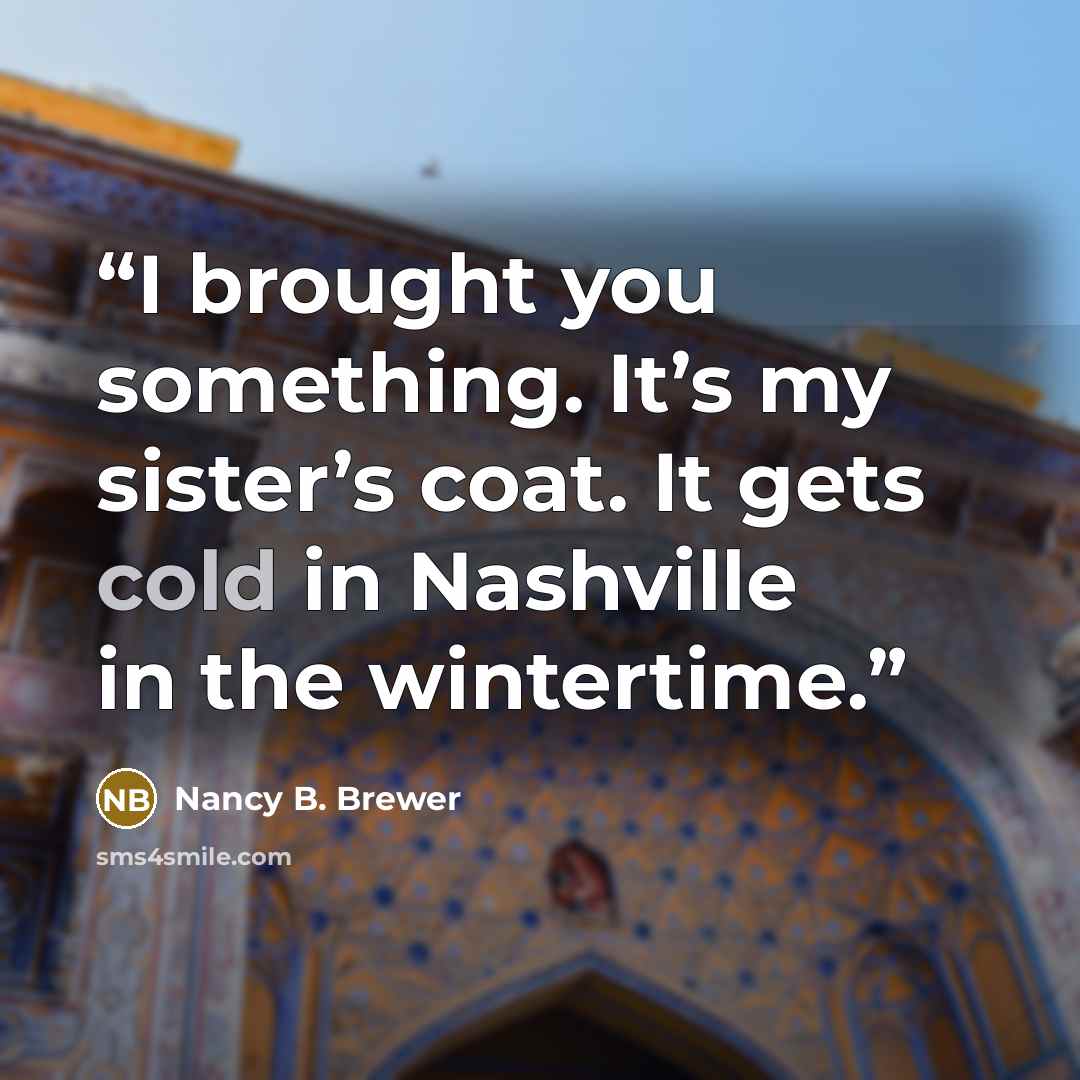 “I brought you something. It’s my sister’s coat. It gets cold in Nashville in the wintertime.” quote by Nancy B. Brewer