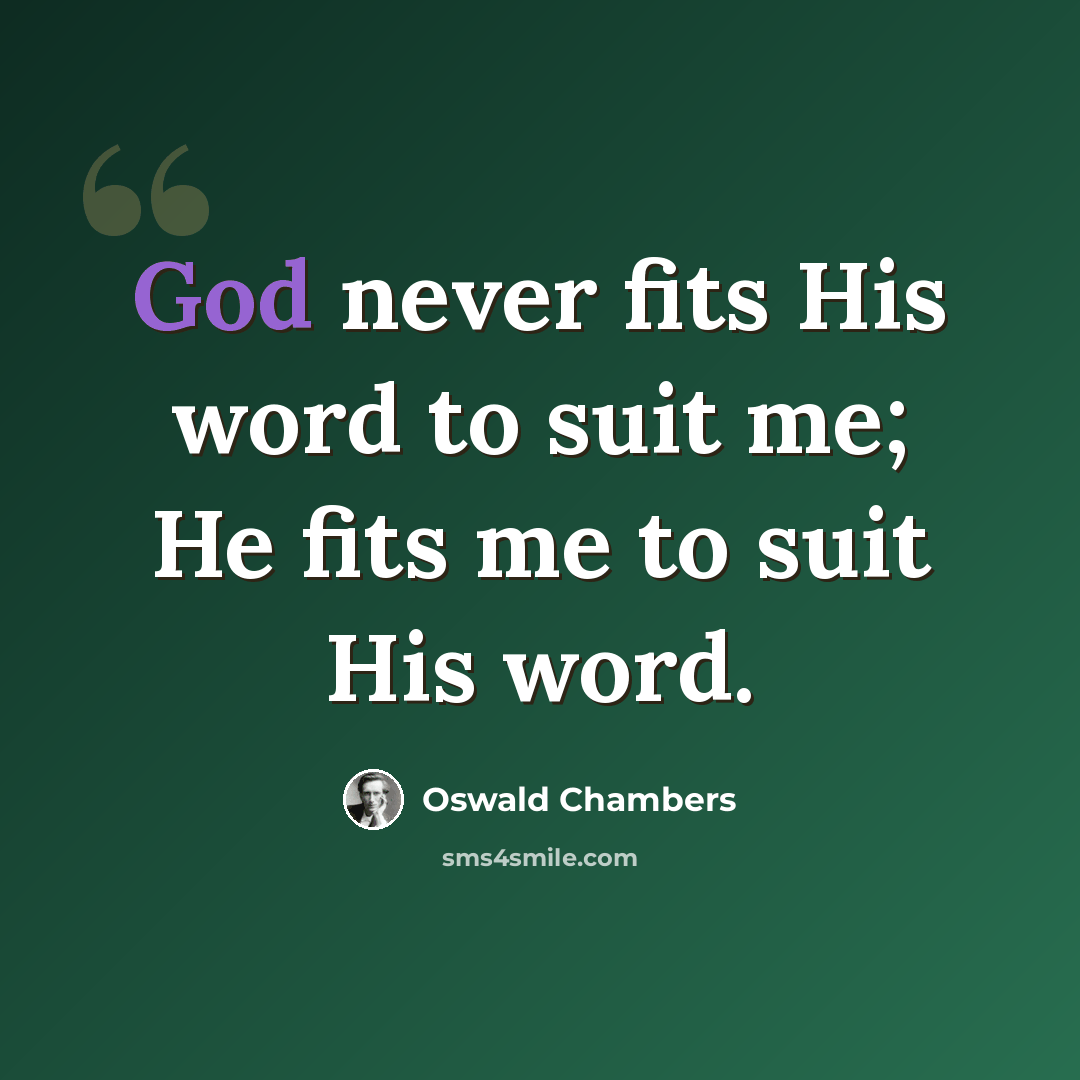 “God never fits His word to suit me; He fits me to suit His word.” quote by Oswald Chambers
