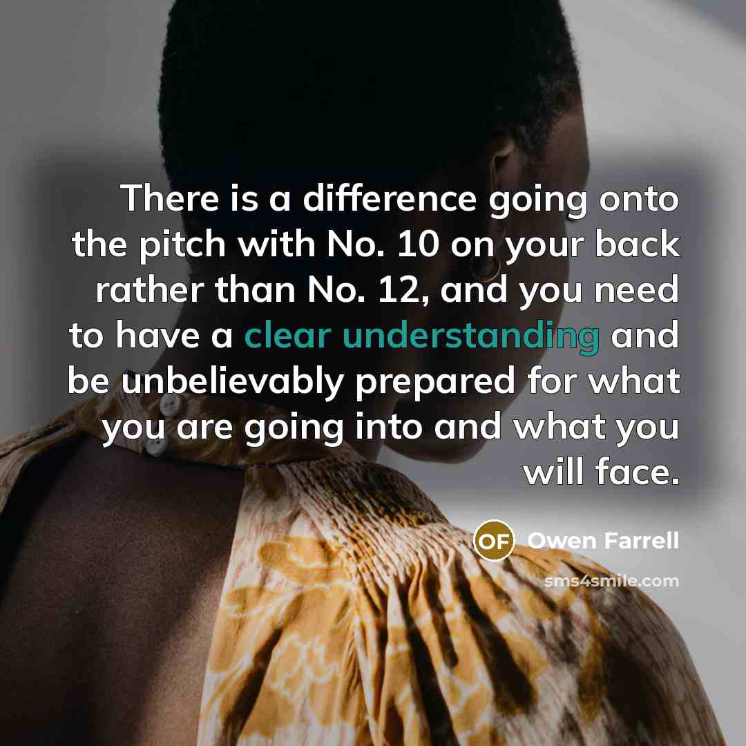 “There is a difference going onto the pitch with No. 10 on your back rather than No. 12, and you need to have a clear understanding and be unbelievably prepared for what you are going into and what you will face.” quote by Owen Farrell