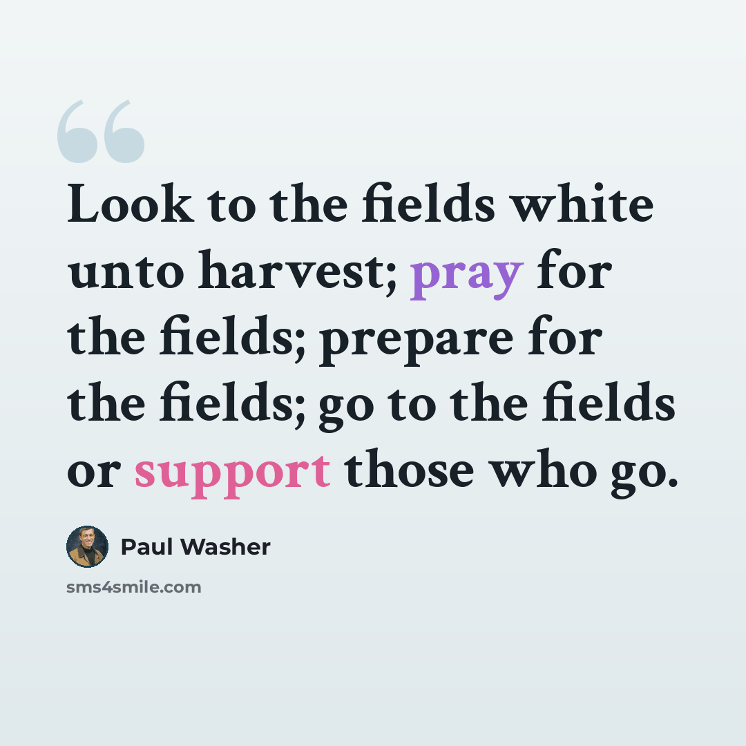 “Look to the fields white unto harvest; pray for the fields; prepare for the fields; go to the fields or support those who go.” quote by Paul Washer