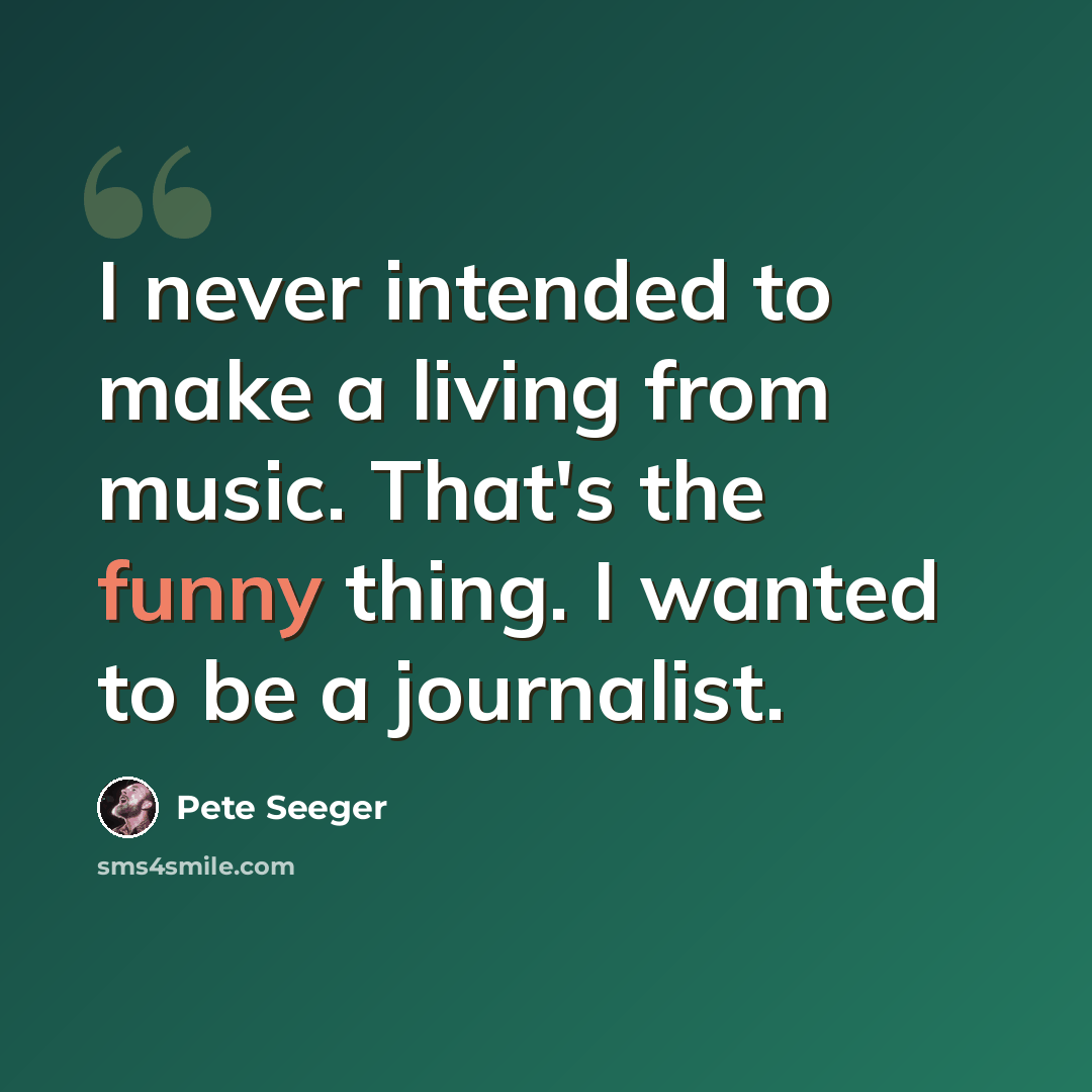 “I never intended to make a living from music. That's the funny thing. I wanted to be a journalist.” quote by Pete Seeger