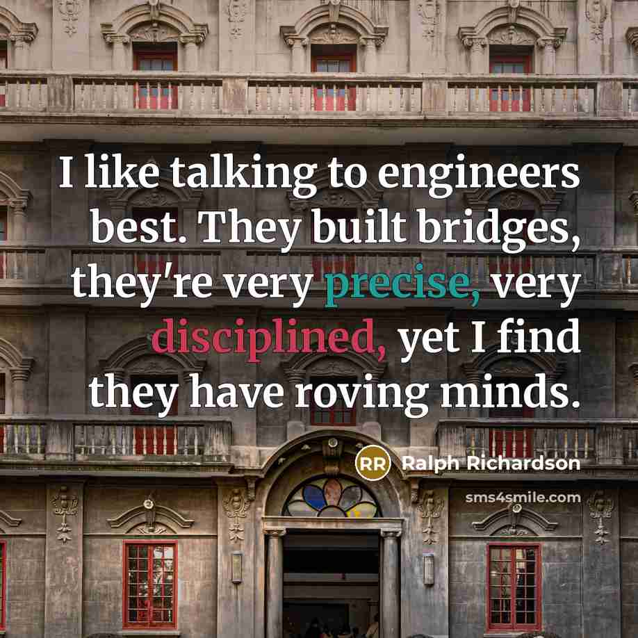 “I like talking to engineers best. They built bridges, they're very precise, very disciplined, yet I find they have roving minds.” quote by Ralph Richardson