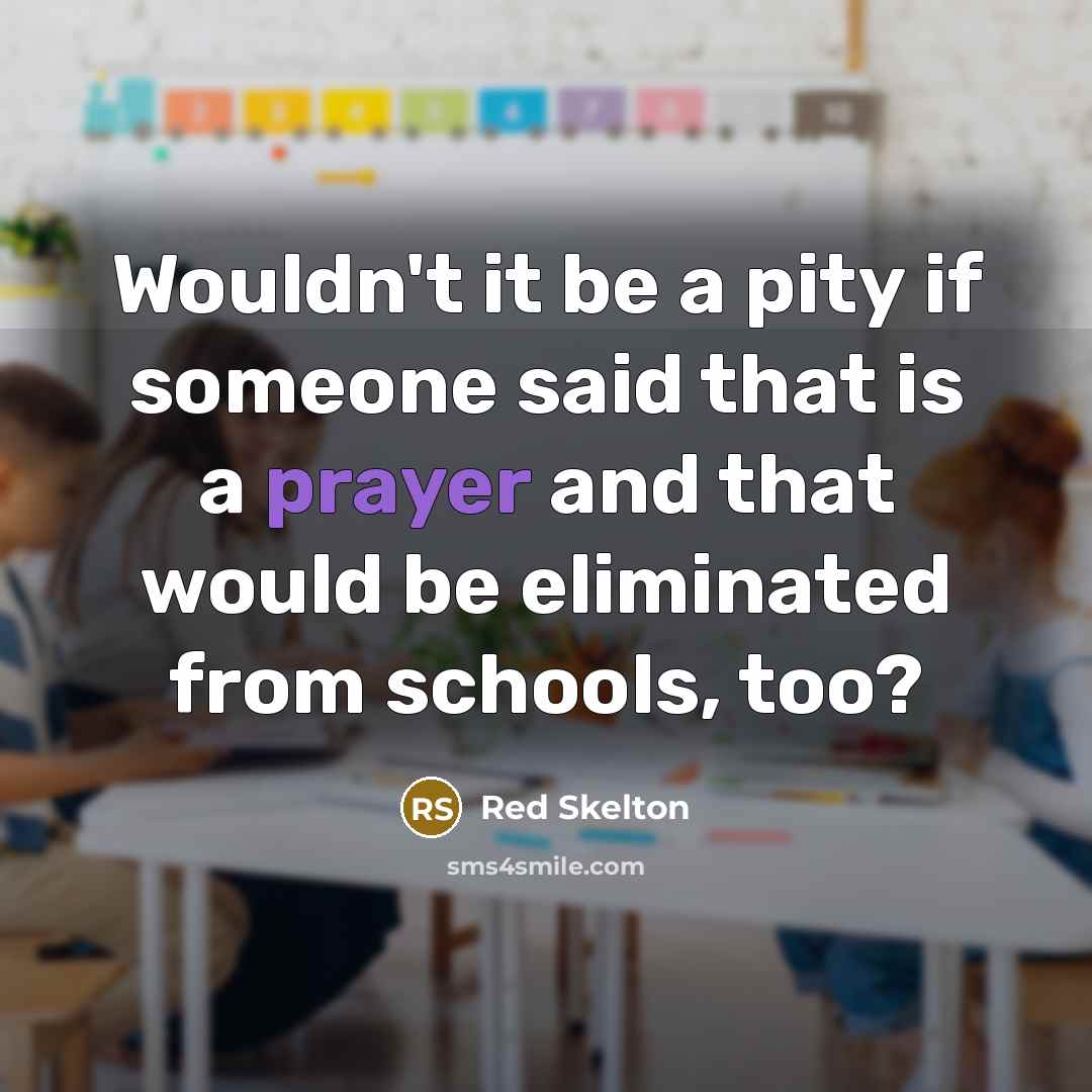 “Wouldn't it be a pity if someone said that is a prayer and that would be eliminated from schools, too?” quote by Red Skelton