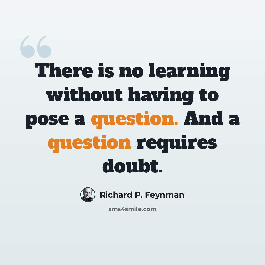 “There is no learning without having to pose a question. And a question requires doubt.” quote by Richard P. Feynman