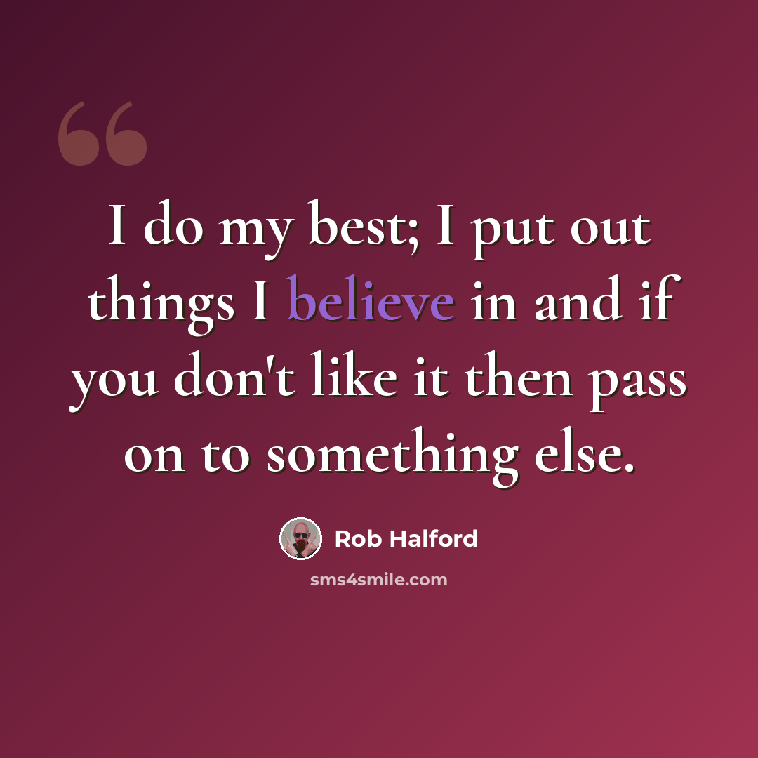 “I do my best; I put out things I believe in and if you don't like it then pass on to something else.” quote by Rob Halford