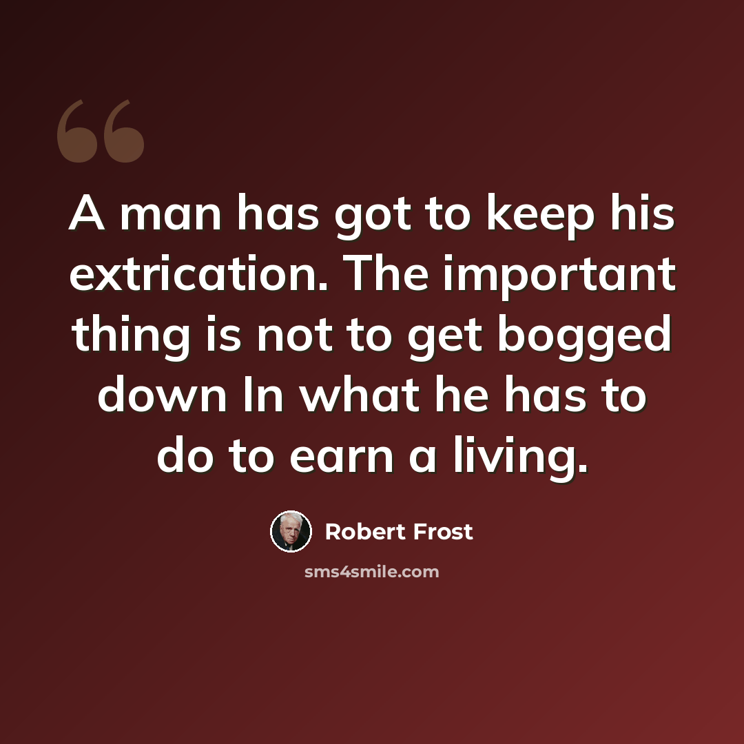 “A man has got to keep his extrication. The important thing is not to get bogged down In what he has to do to earn a living.” quote by Robert Frost