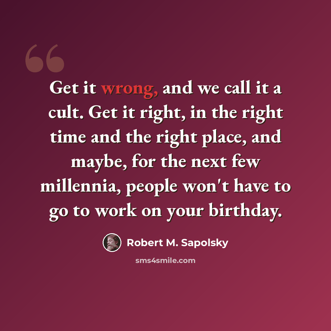 “Get it wrong, and we call it a cult. Get it right, in the right time and the right place, and maybe, for the next few millennia, people won't have to go to work on your birthday.” quote by Robert M. Sapolsky