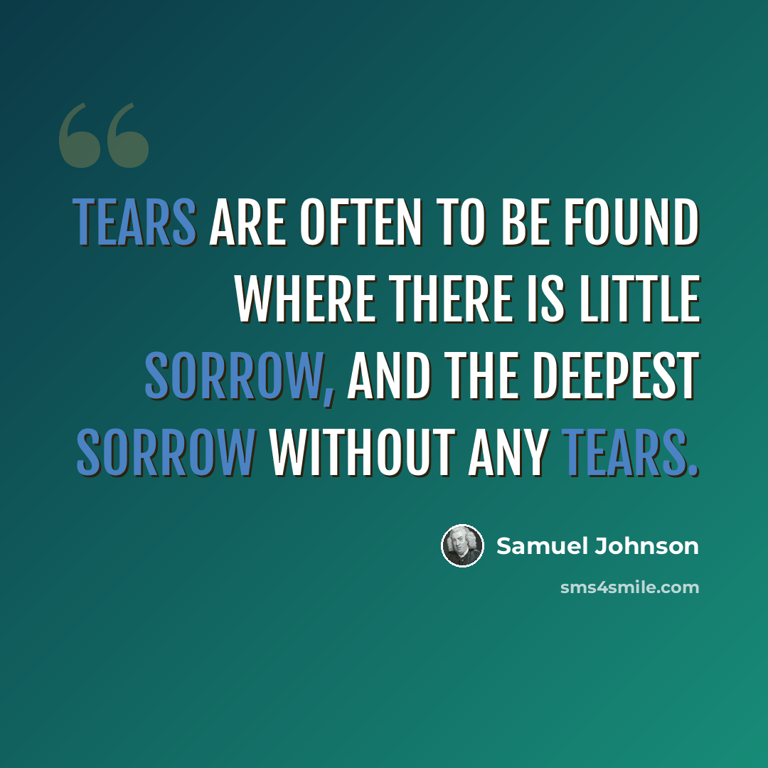 “Tears are often to be found where there is little sorrow, and the deepest sorrow without any tears.” quote by Samuel Johnson