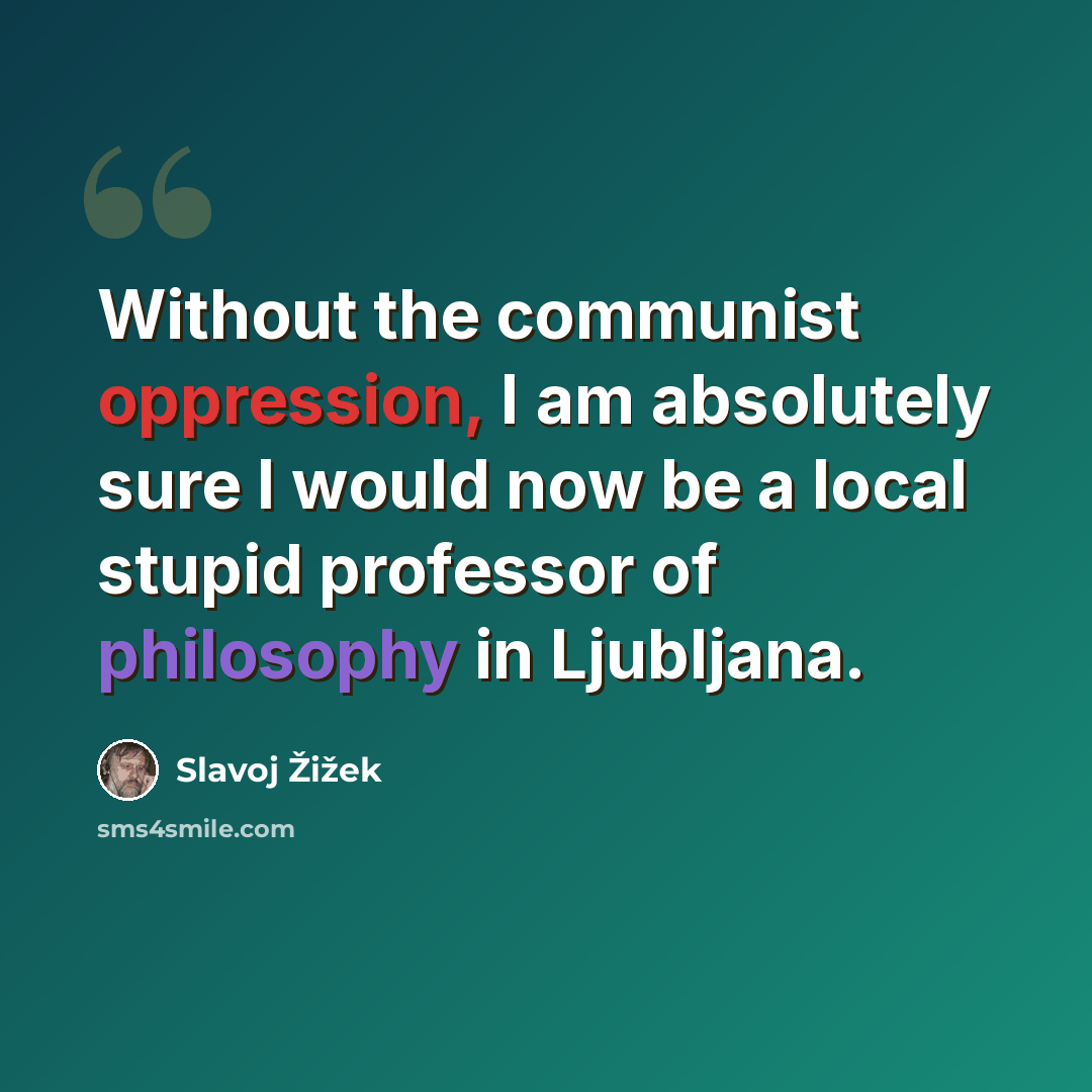 “Without the communist oppression, I am absolutely sure I would now be a local stupid professor of philosophy in Ljubljana.” quote by Slavoj Zizek