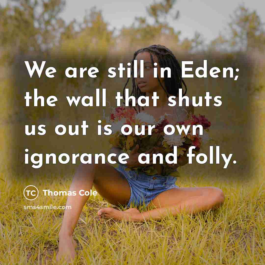 “We are still in Eden; the wall that shuts us out is our own ignorance and folly.” quote by Thomas Cole