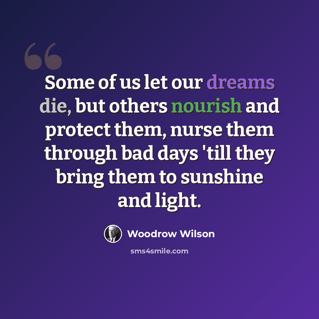 “Some of us let our dreams die, but others nourish and protect them, nurse them through bad days 'till they bring them to sunshine and light.” quote by Woodrow Wilson