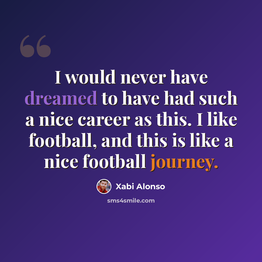 “I would never have dreamed to have had such a nice career as this. I like football, and this is like a nice football journey.” quote by Xabi Alonso