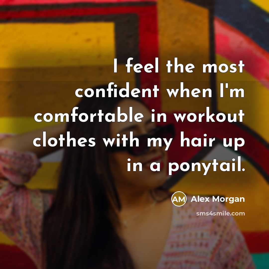 “I feel the most confident when I'm comfortable in workout clothes with my hair up in a ponytail.” quote by Alex Morgan