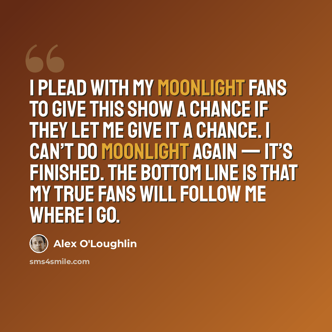 “I plead with my Moonlight fans to give this show a chance if they let me give it a chance. I can’t do Moonlight again — it’s finished. The bottom line is that my true fans will follow me where I go.” quote by Alex O'Loughlin