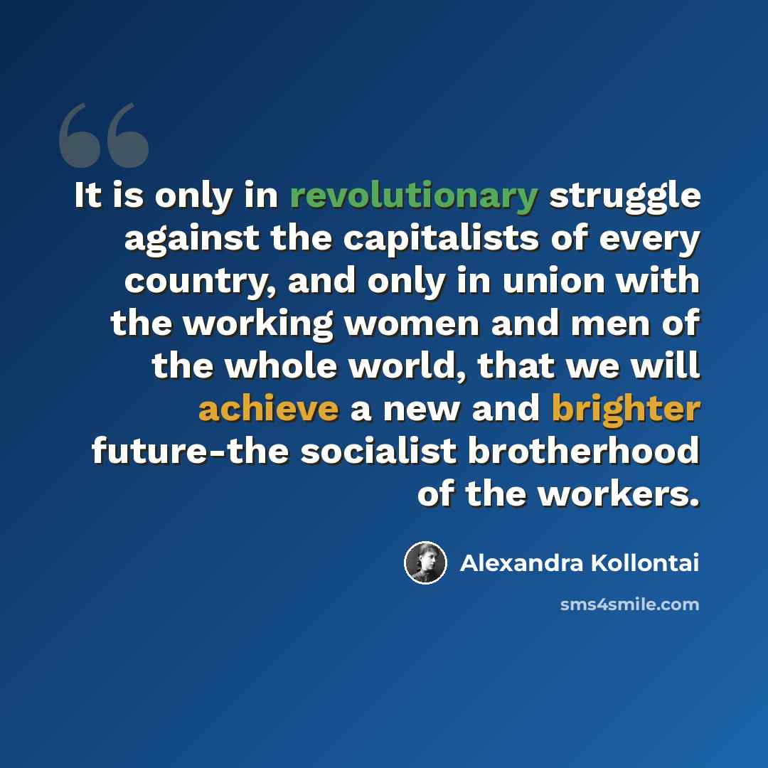 “It is only in revolutionary struggle against the capitalists of every country, and only in union with the working women and men of the whole world, that we will achieve a new and brighter future-the socialist brotherhood of the workers.” quote by Alexandra Kollontai