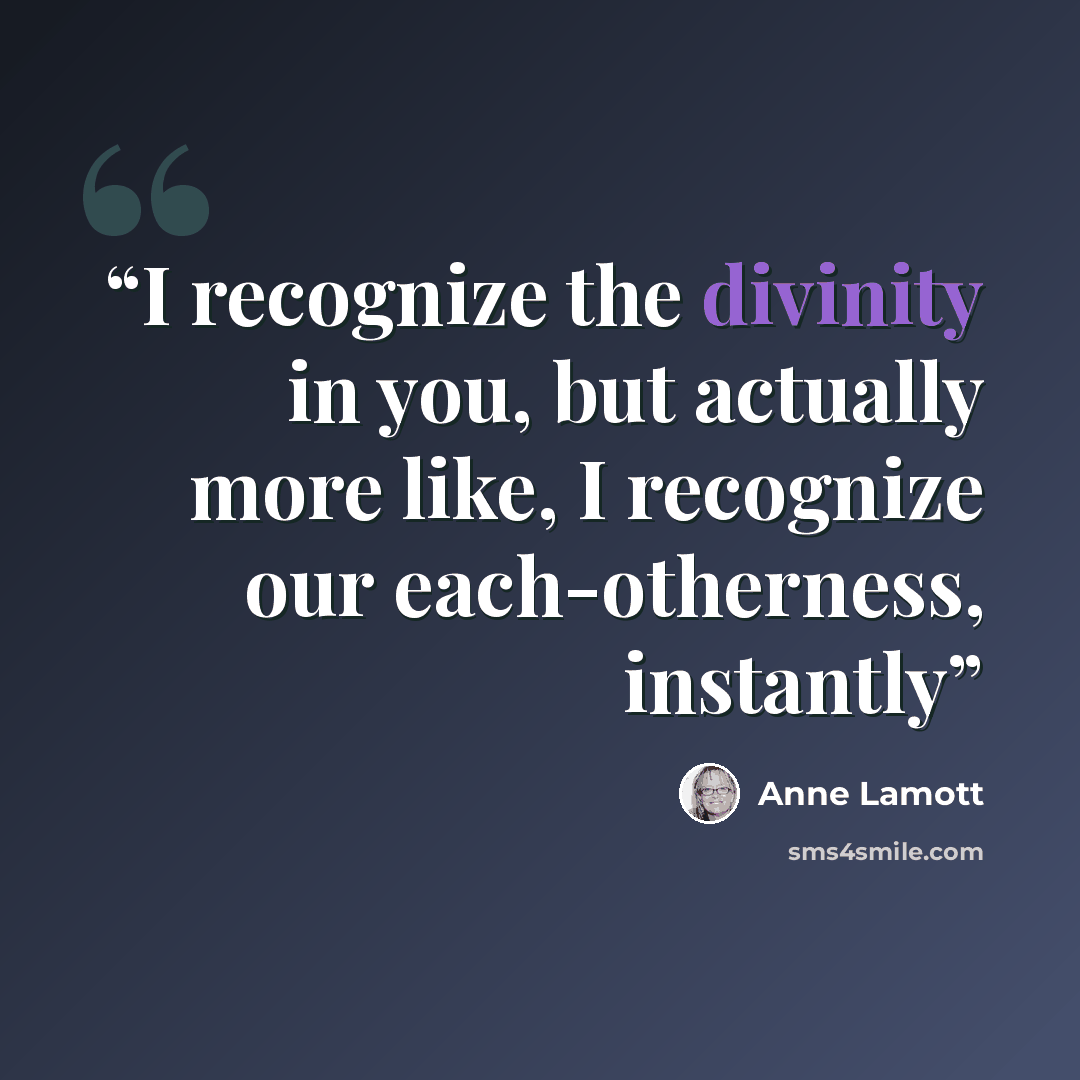 “I recognize the divinity in you, but actually more like, I recognize our each-otherness, instantly” quote by Anne Lamott