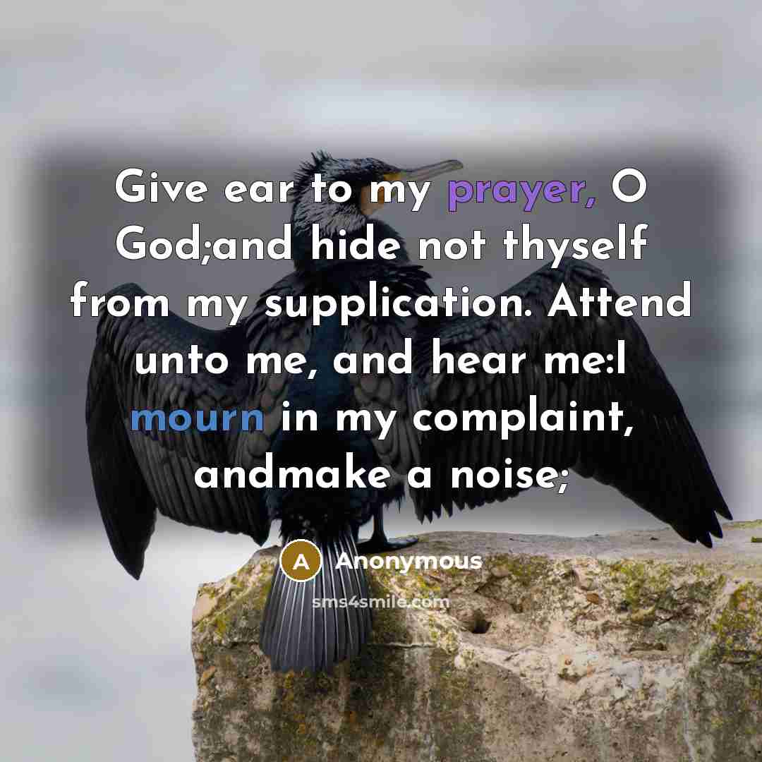 “Give ear to my prayer, O God;and hide not thyself from my supplication. Attend unto me, and hear me:I mourn in my complaint, andmake a noise;” quote by Anonymous