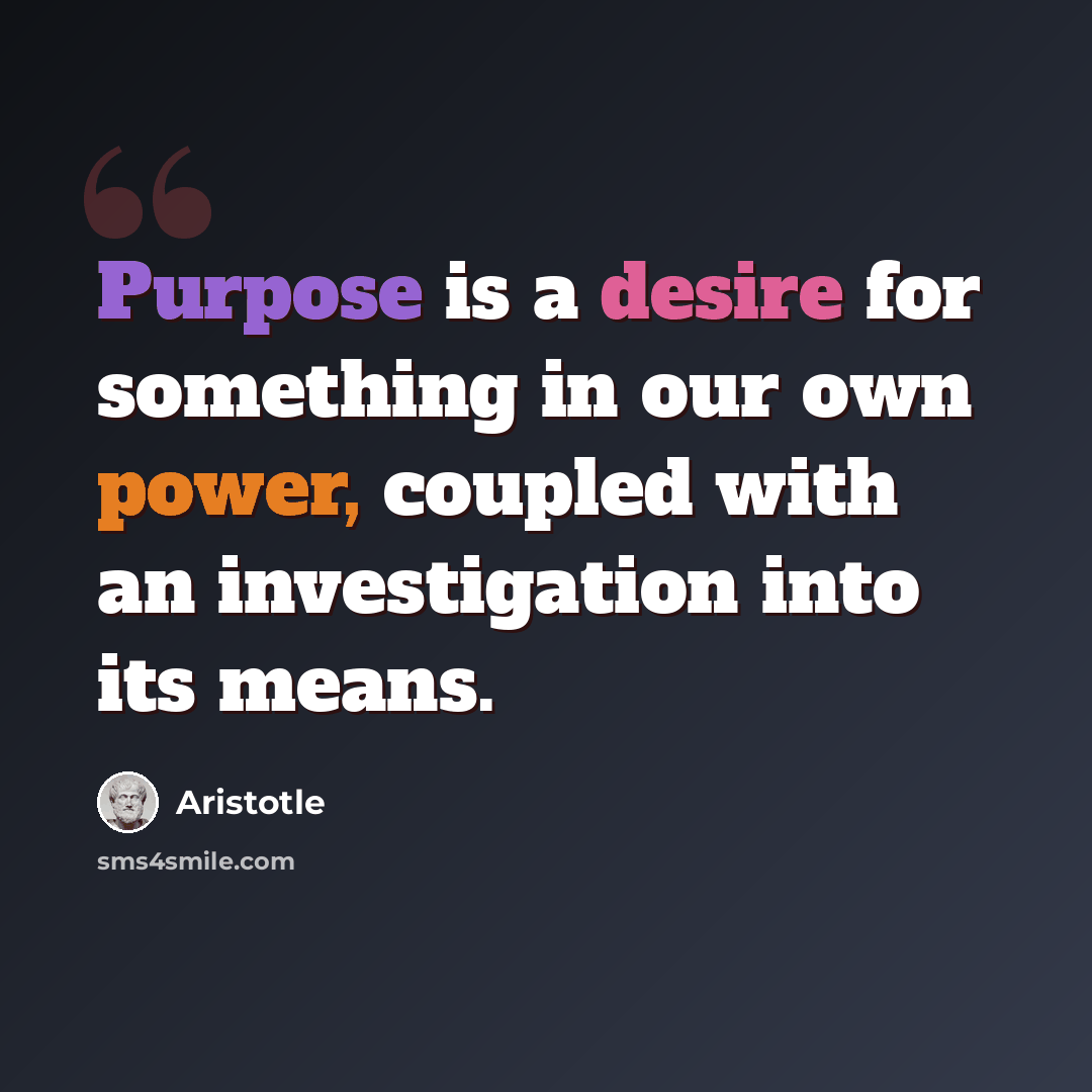 “Purpose is a desire for something in our own power, coupled with an investigation into its means.” quote by Aristotle