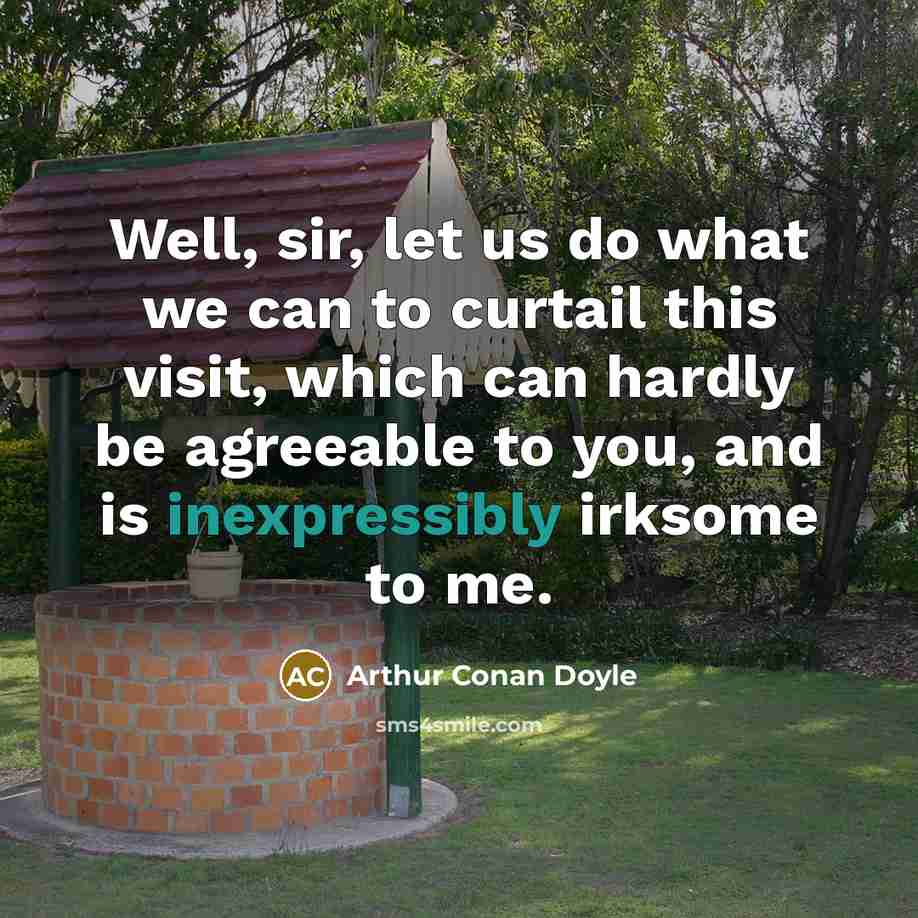 “Well, sir, let us do what we can to curtail this visit, which can hardly be agreeable to you, and is inexpressibly irksome to me.” quote by Arthur Conan Doyle