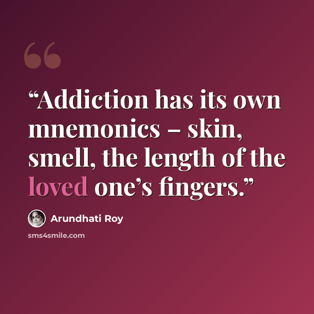 “Addiction has its own mnemonics – skin, smell, the length of the loved one’s fingers.” quote by Arundhati Roy