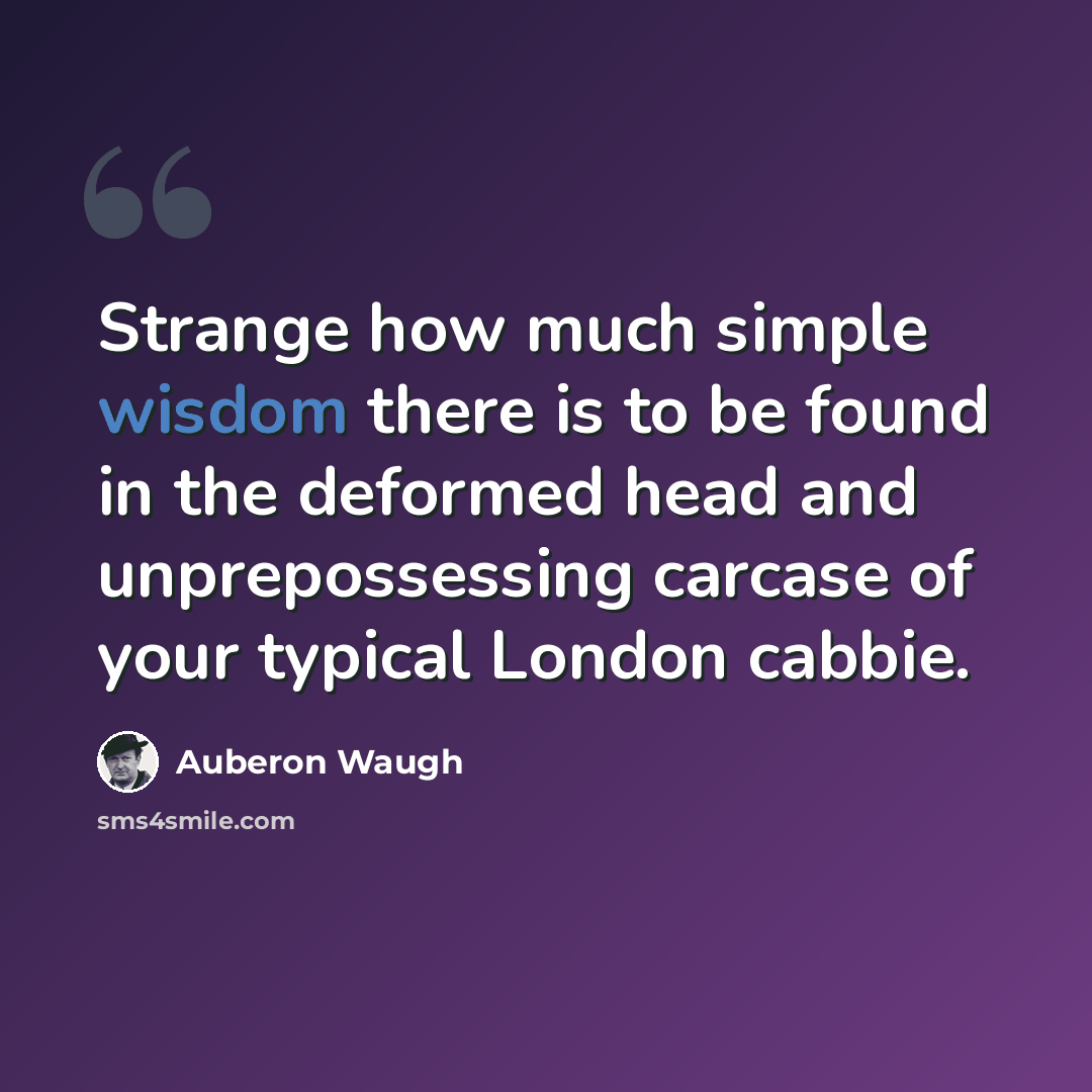 “Strange how much simple wisdom there is to be found in the deformed head and unprepossessing carcase of your typical London cabbie.” quote by Auberon Waugh