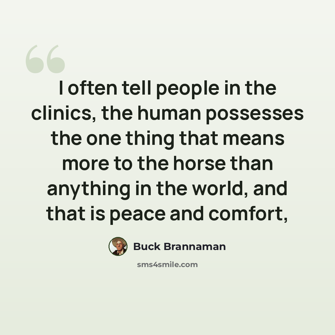 “I often tell people in the clinics, the human possesses the one thing that means more to the horse than anything in the world, and that is peace and comfort,” quote by Buck Brannaman