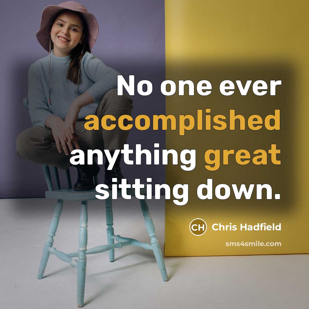 “No one ever accomplished anything great sitting down.” quote by Chris Hadfield