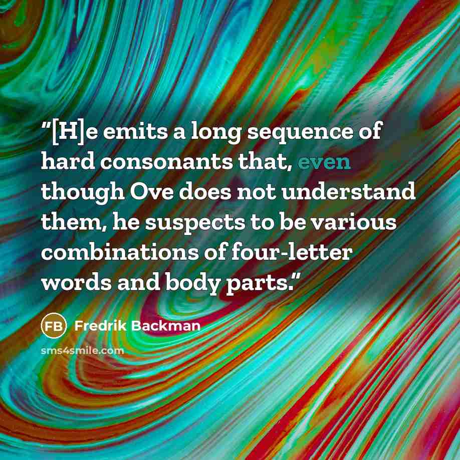 “[H]e emits a long sequence of hard consonants that, even though Ove does not understand them, he suspects to be various combinations of four-letter words and body parts.” quote by Fredrik Backman