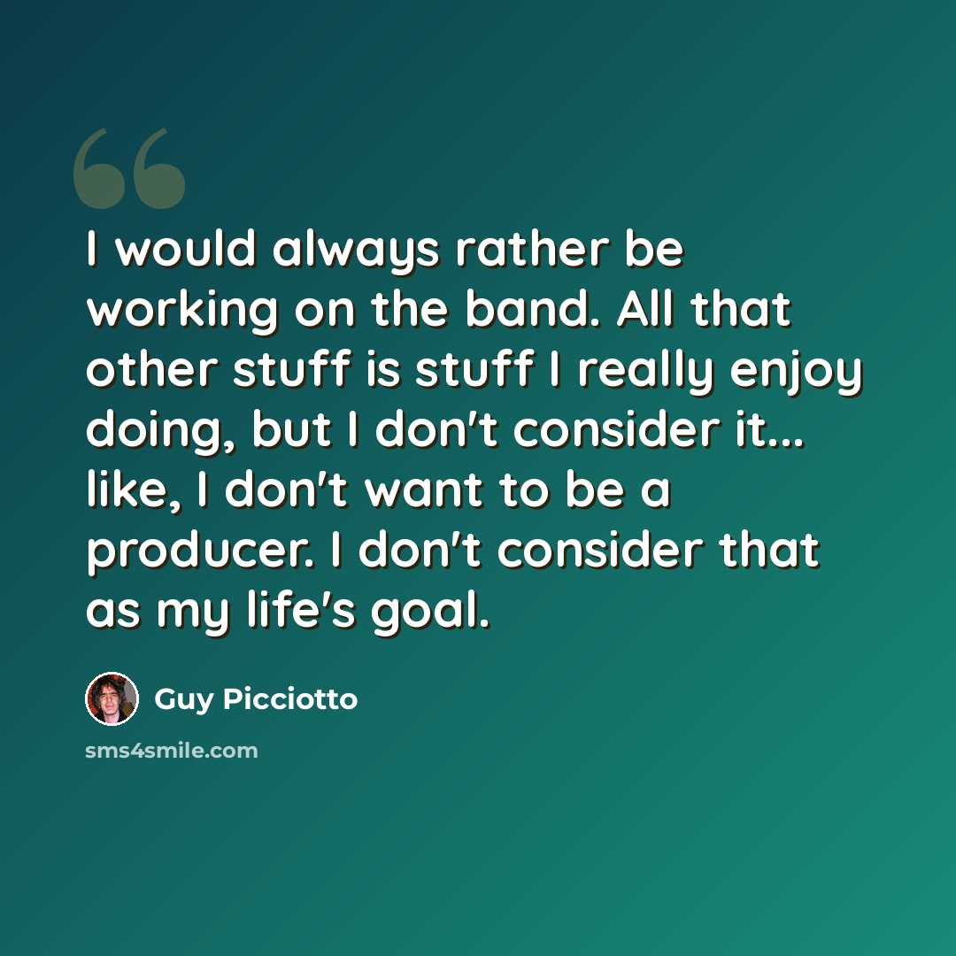 “I would always rather be working on the band. All that other stuff is stuff I really enjoy doing, but I don't consider it... like, I don't want to be a producer. I don't consider that as my life's goal.” quote by Guy Picciotto