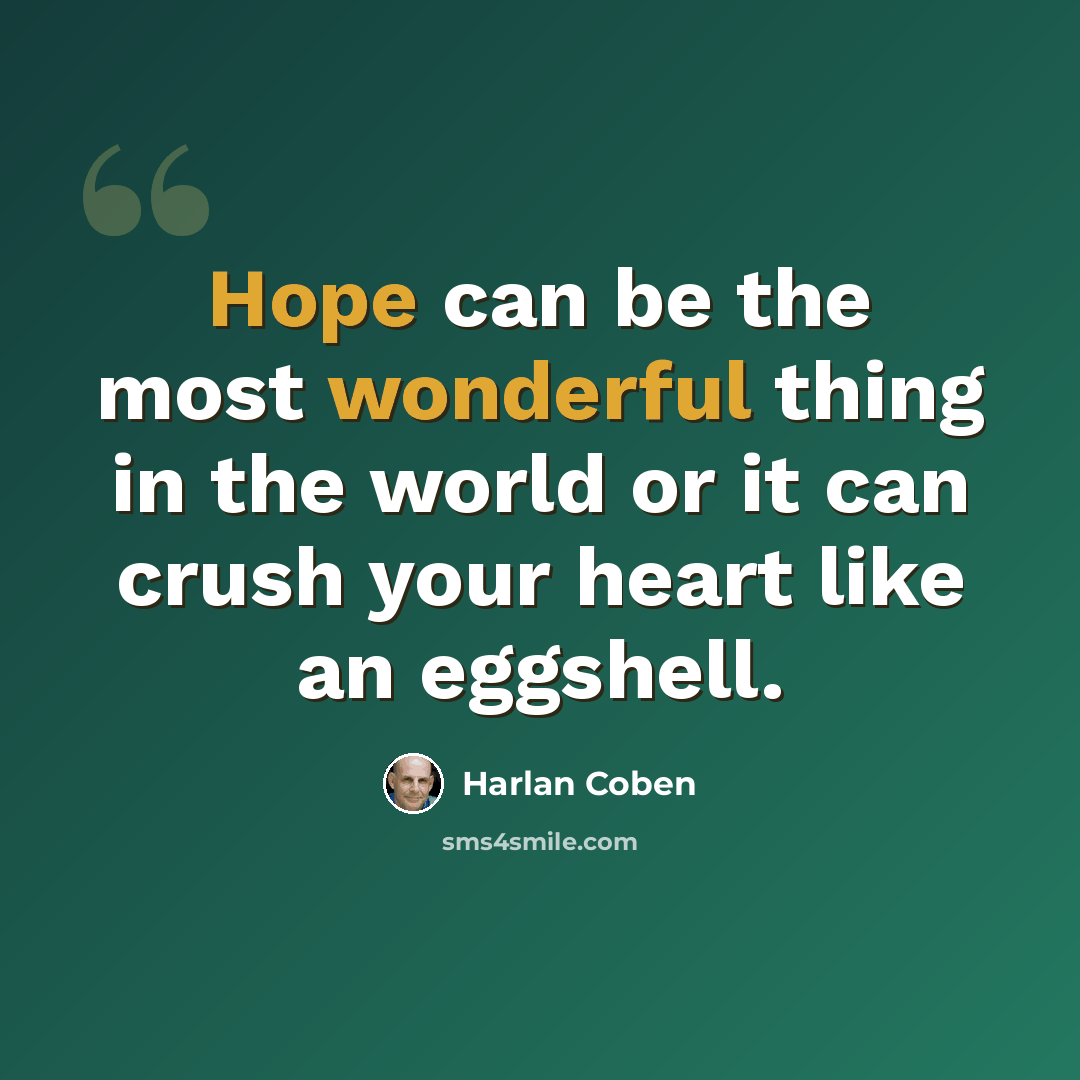 “Hope can be the most wonderful thing in the world or it can crush your heart like an eggshell.” quote by Harlan Coben