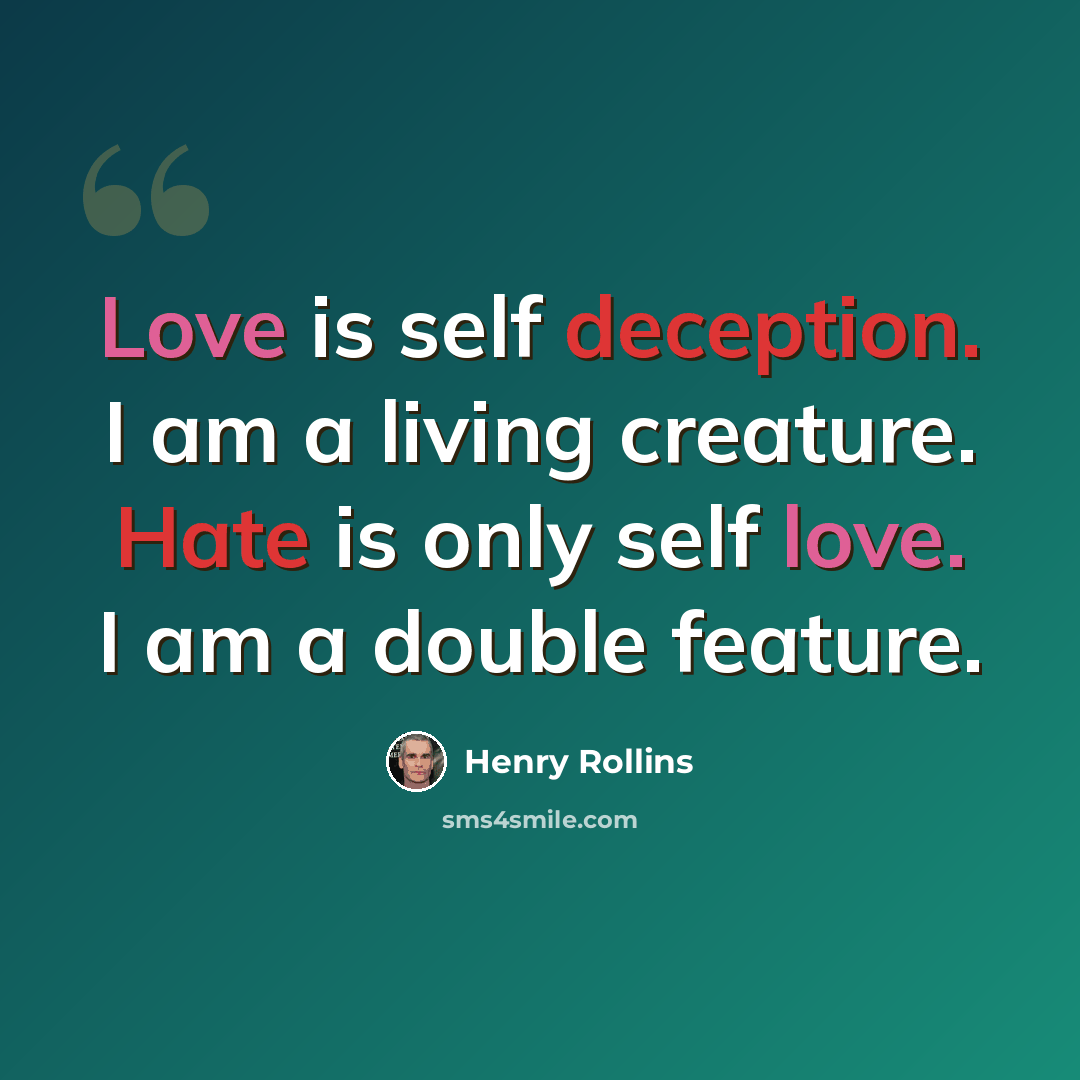 “Love is self deception. I am a living creature. Hate is only self love. I am a double feature.” quote by Henry Rollins