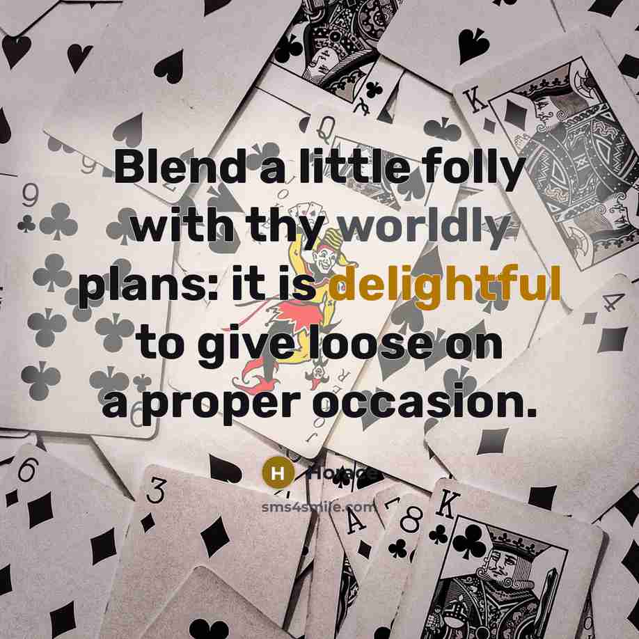 “Blend a little folly with thy worldly plans: it is delightful to give loose on a proper occasion.” quote by Horace