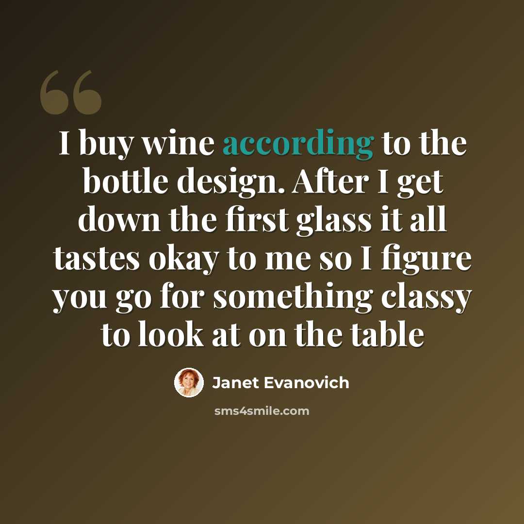 “I buy wine according to the bottle design. After I get down the first glass it all tastes okay to me so I figure you go for something classy to look at on the table” quote by Janet Evanovich