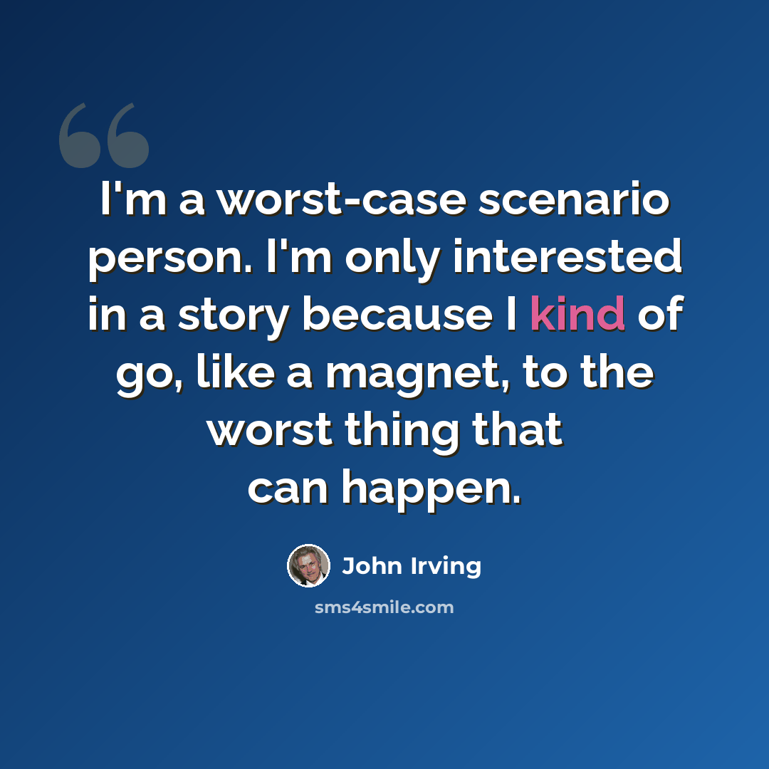 “I'm a worst-case scenario person. I'm only interested in a story because I kind of go, like a magnet, to the worst thing that can happen.” quote by John Irving