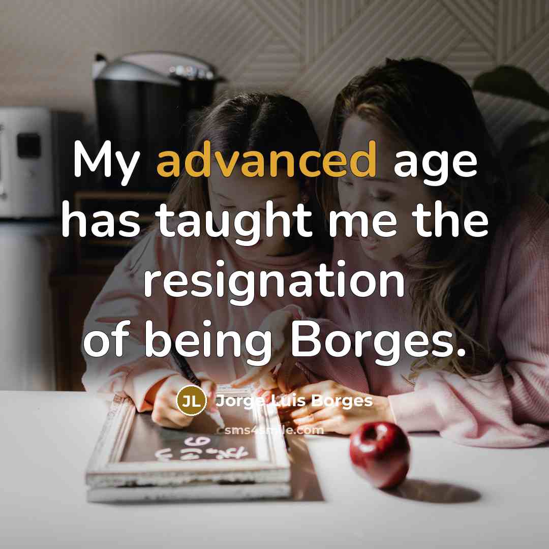 “My advanced age has taught me the resignation of being Borges.” quote by Jorge Luis Borges