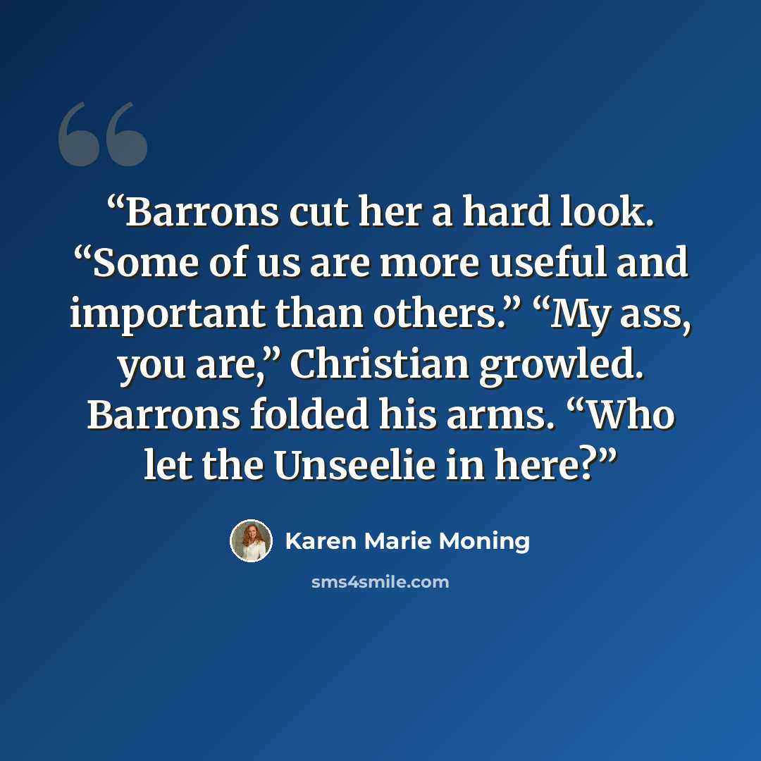 “Barrons cut her a hard look. “Some of us are more useful and important than others.” “My ass, you are,” Christian growled. Barrons folded his arms. “Who let the Unseelie in here?” quote by Karen Marie Moning