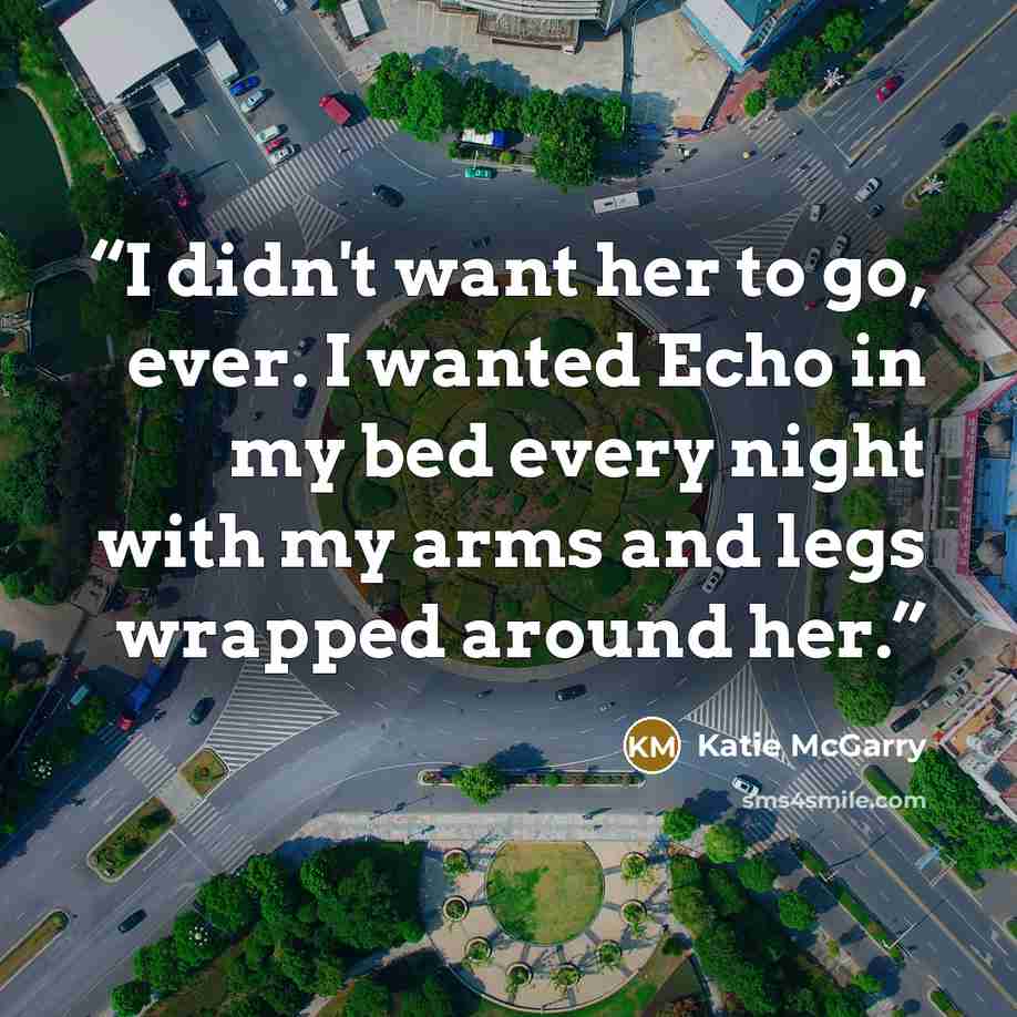 “I didn't want her to go, ever. I wanted Echo in my bed every night with my arms and legs wrapped around her.” quote by Katie McGarry