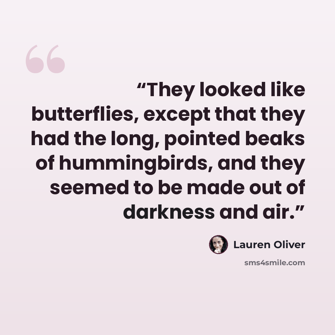 “They looked like butterflies, except that they had the long, pointed beaks of hummingbirds, and they seemed to be made out of darkness and air.” quote by Lauren Oliver