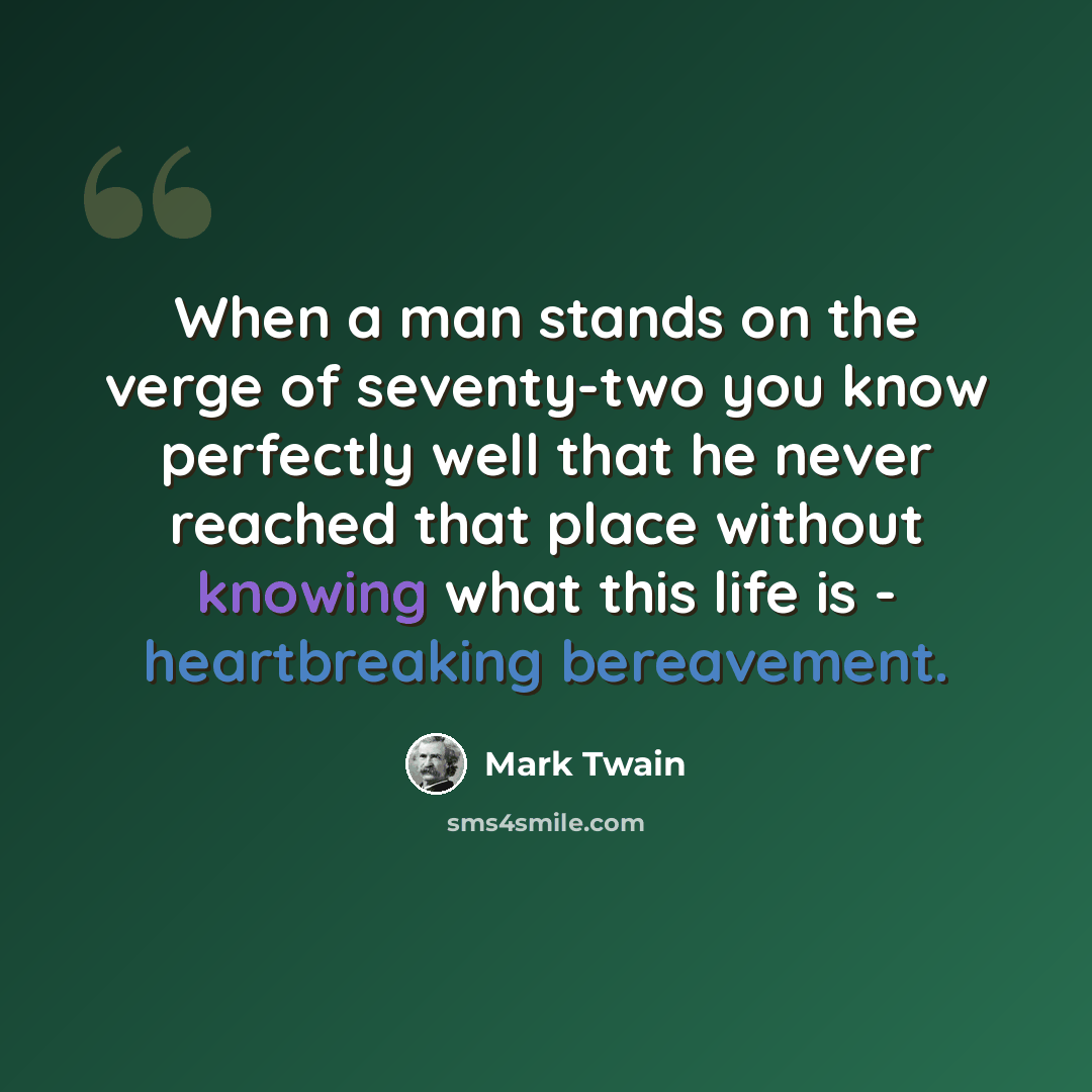 “When a man stands on the verge of seventy-two you know perfectly well that he never reached that place without knowing what this life is - heartbreaking bereavement.” quote by Mark Twain