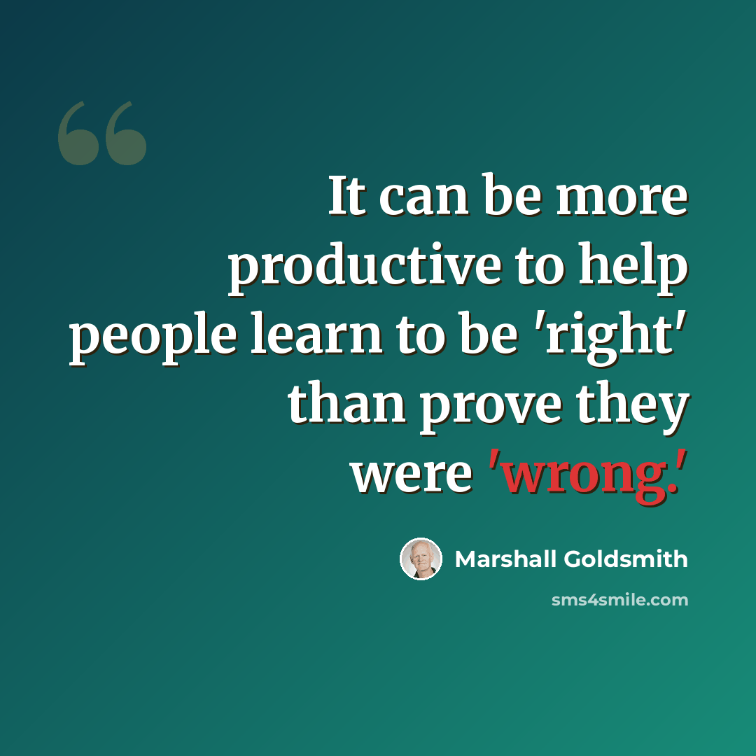“It can be more productive to help people learn to be 'right' than prove they were 'wrong.'” quote by Marshall Goldsmith